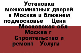 Установка межкомнатных дверей в Москве и ближнем подмосковье. › Цена ­ 2 500 - Московская обл., Москва г. Строительство и ремонт » Услуги   